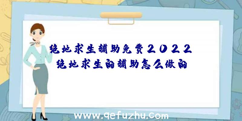 「绝地求生辅助免费2022」|绝地求生的辅助怎么做的